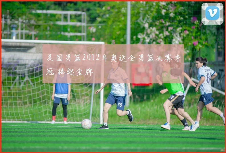 美国男篮2012年奥运会男篮决赛夺冠 捧起金牌