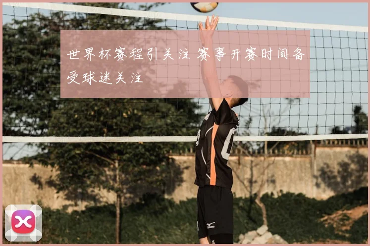 世界杯赛程引关注 赛事开赛时间备受球迷关注