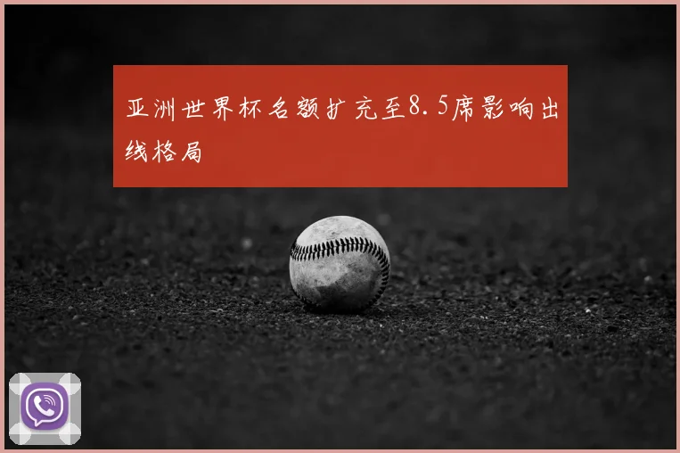 亚洲世界杯名额扩充至8.5席影响出线格局