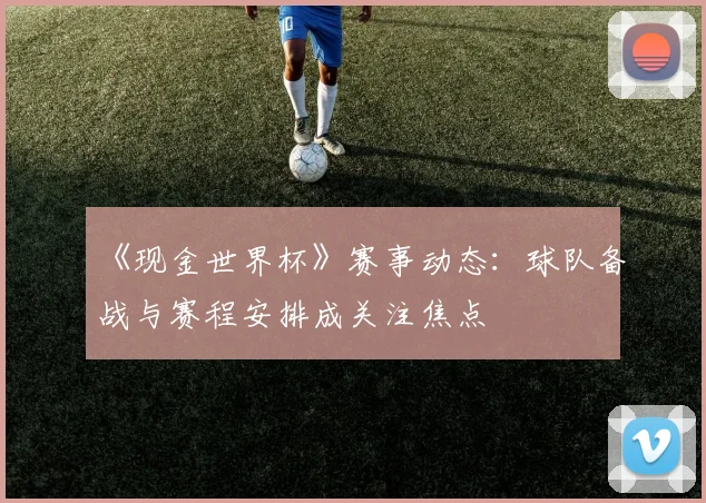 《现金世界杯》赛事动态：球队备战与赛程安排成关注焦点